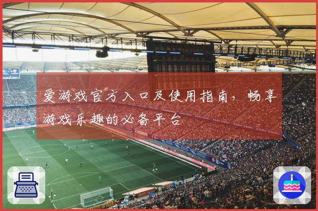 爱游戏官方入口及使用指南，畅享游戏乐趣的必备平台