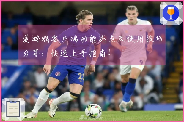 爱游戏客户端功能亮点及使用技巧分享，快速上手指南！