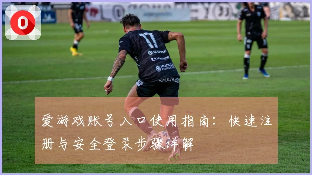 爱游戏账号入口使用指南：快速注册与安全登录步骤详解