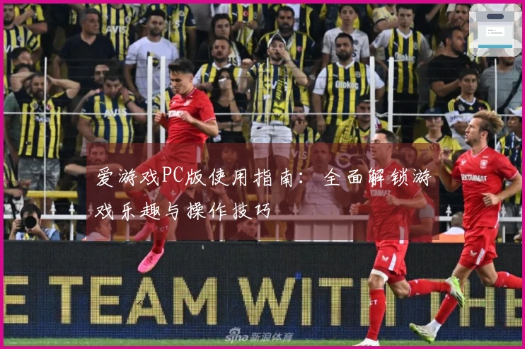 爱游戏PC版使用指南：全面解锁游戏乐趣与操作技巧