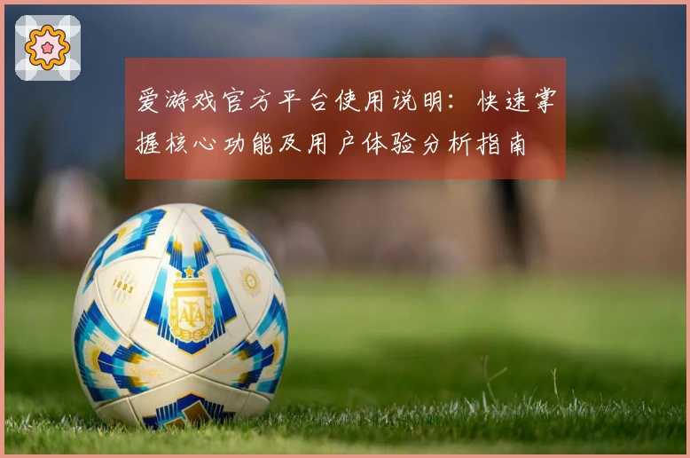 爱游戏官方平台使用说明:快速掌握核心功能及用户体验分析指南