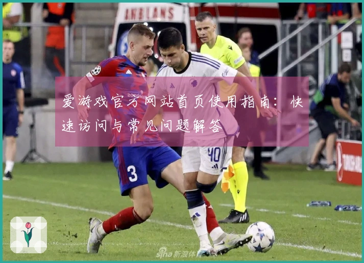 爱游戏官方网站首页使用指南：快速访问与常见问题解答