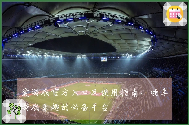爱游戏官方入口及使用指南，畅享游戏乐趣的必备平台