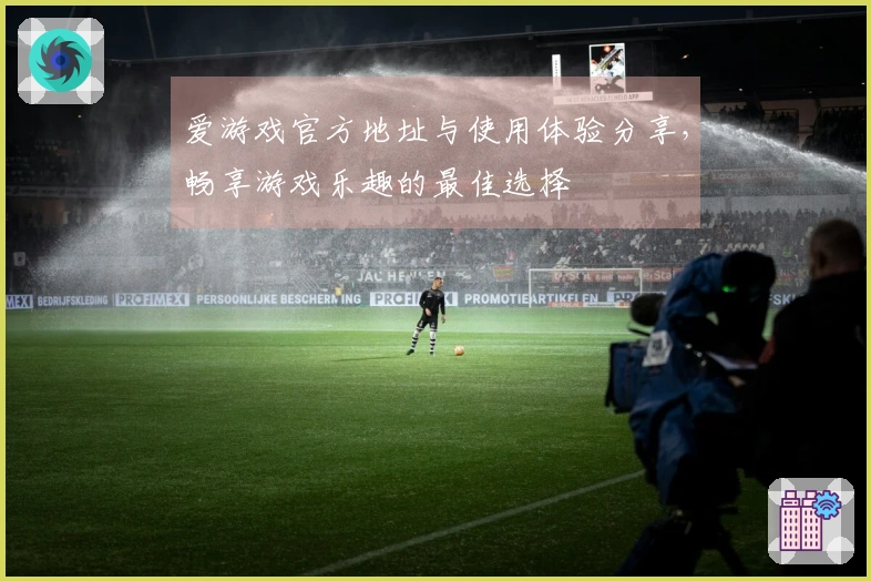 爱游戏官方地址与使用体验分享，畅享游戏乐趣的最佳选择