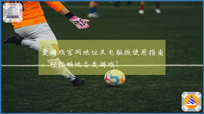 爱游戏官网地址及电脑版使用指南，轻松畅玩各类游戏！