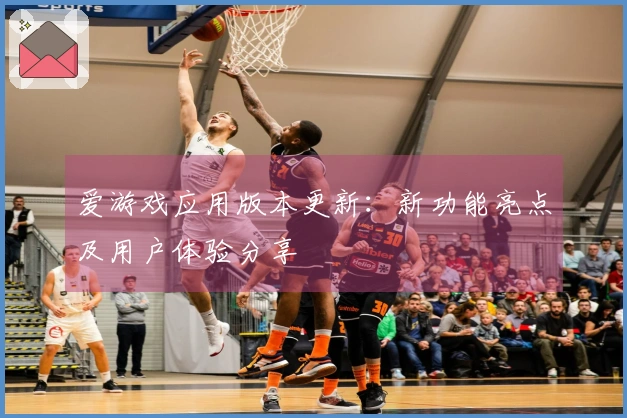 爱游戏应用版本更新：新功能亮点及用户体验分享
