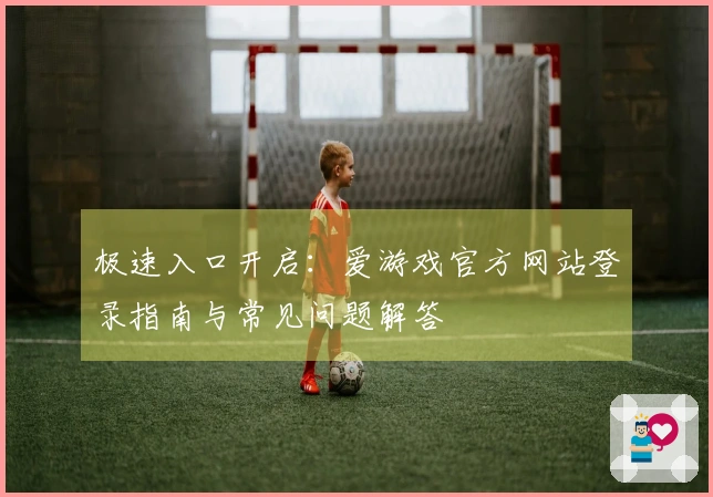 极速入口开启：爱游戏官方网站登录指南与常见问题解答