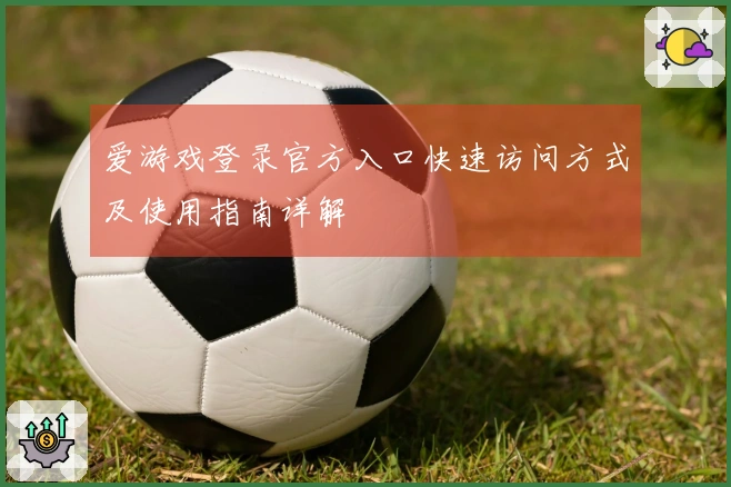 爱游戏登录官方入口快速访问方式及使用指南详解
