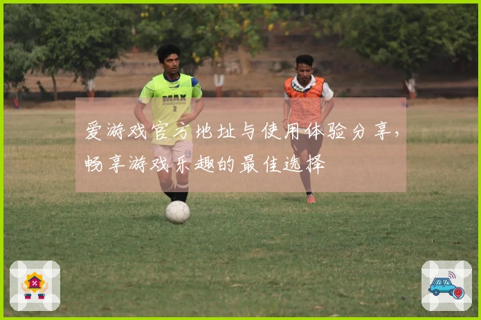 爱游戏官方地址与使用体验分享，畅享游戏乐趣的最佳选择