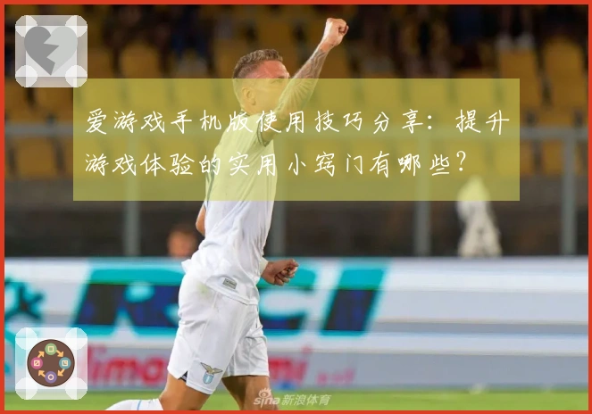 爱游戏手机版使用技巧分享:提升游戏体验的实用小窍门有哪些?