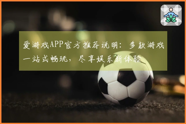 爱游戏APP官方推荐说明：多款游戏一站式畅玩，尽享娱乐新体验