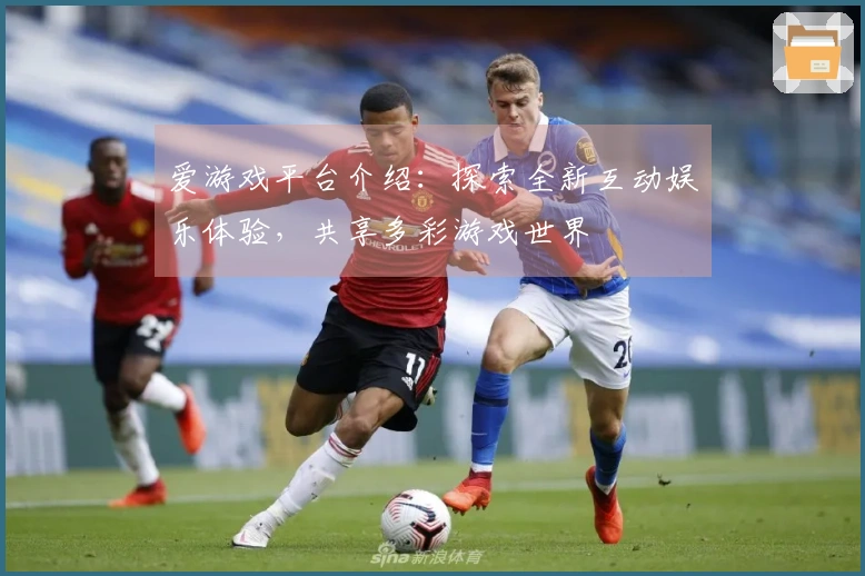 爱游戏平台介绍：探索全新互动娱乐体验，共享多彩游戏世界