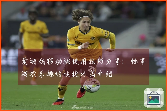 爱游戏移动端使用技巧分享：畅享游戏乐趣的快捷方式介绍