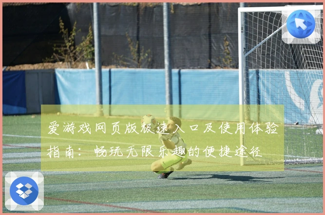爱游戏网页版极速入口及使用体验指南：畅玩无限乐趣的便捷途径