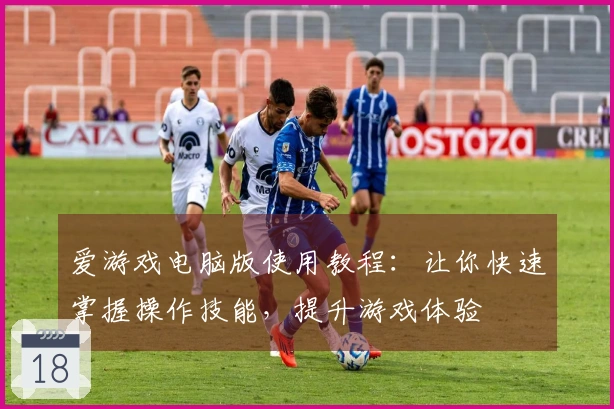 爱游戏电脑版使用教程：让你快速掌握操作技能，提升游戏体验