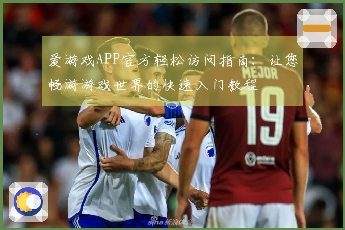 爱游戏APP官方轻松访问指南：让您畅游游戏世界的快速入门教程