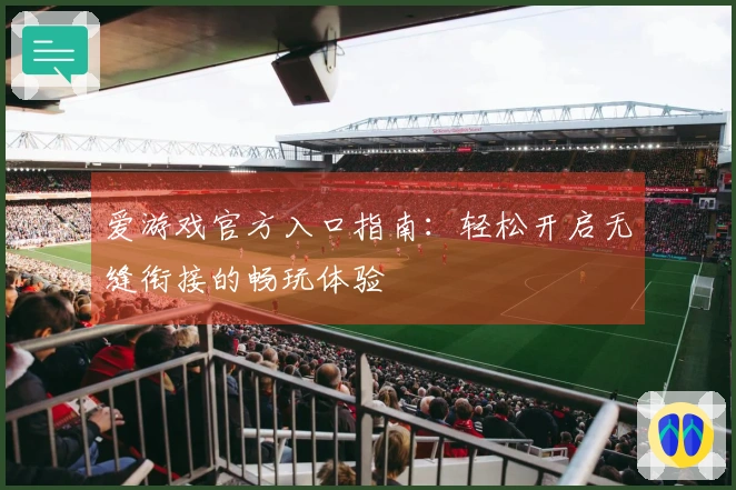 爱游戏官方入口指南：轻松开启无缝衔接的畅玩体验