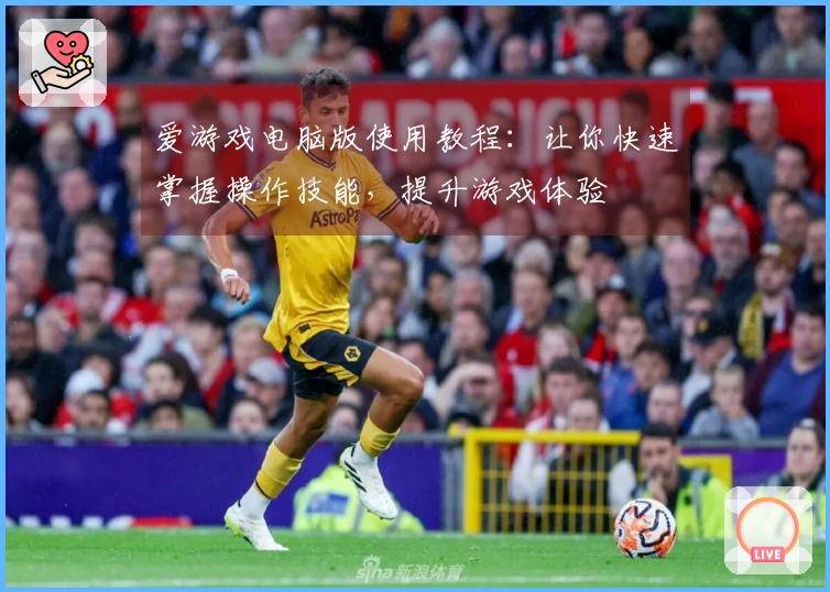 爱游戏电脑版使用教程：让你快速掌握操作技能，提升游戏体验