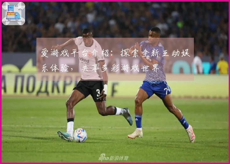 爱游戏平台介绍：探索全新互动娱乐体验，共享多彩游戏世界