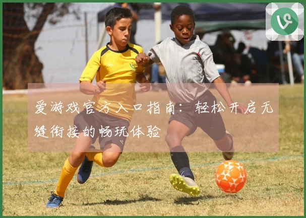 爱游戏官方入口指南：轻松开启无缝衔接的畅玩体验