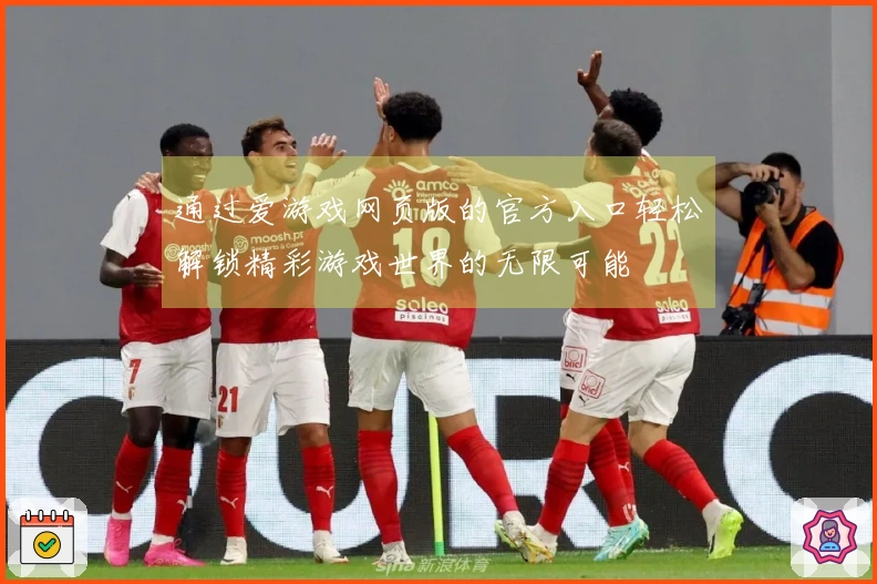 通过爱游戏网页版的官方入口轻松解锁精彩游戏世界的无限可能