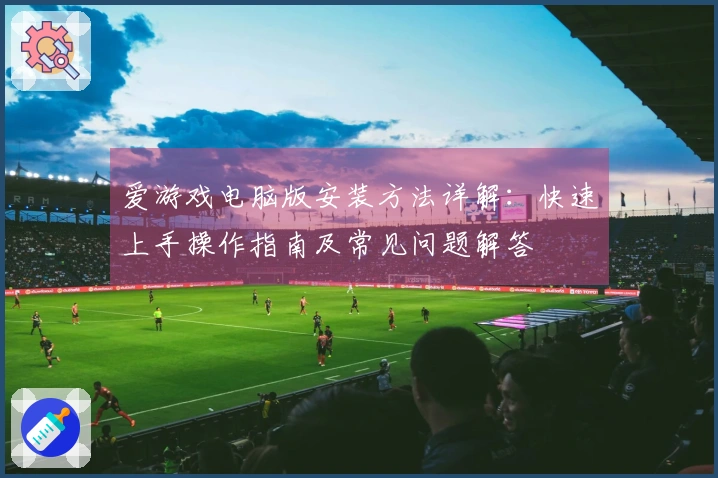 爱游戏电脑版安装方法详解：快速上手操作指南及常见问题解答