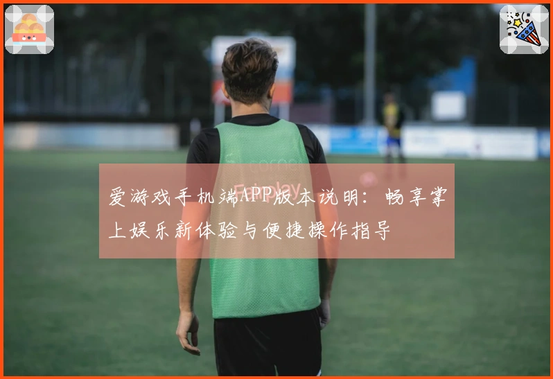 爱游戏手机端APP版本说明：畅享掌上娱乐新体验与便捷操作指导
