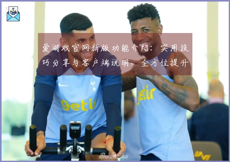 爱游戏官网新版功能介绍：实用技巧分享与客户端说明，全方位提升用户体验