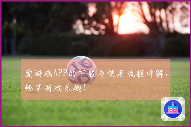 爱游戏APP的下载与使用流程详解,畅享游戏乐趣!