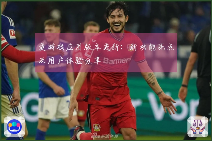 爱游戏应用版本更新：新功能亮点及用户体验分享