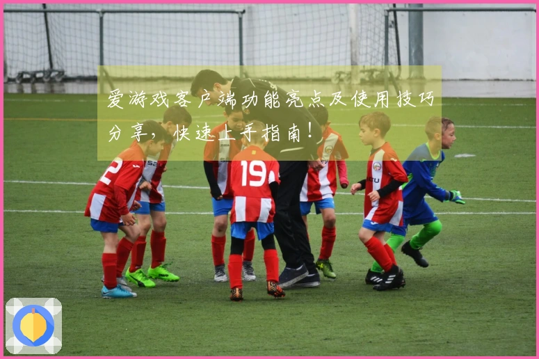 爱游戏客户端功能亮点及使用技巧分享,快速上手指南!