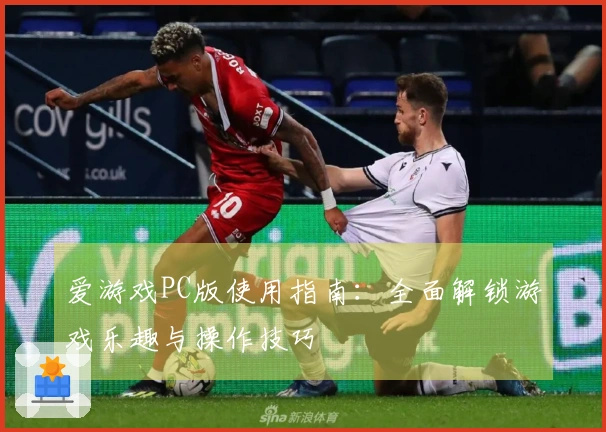 爱游戏PC版使用指南：全面解锁游戏乐趣与操作技巧