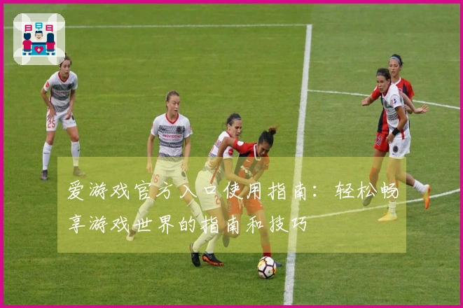 爱游戏官方入口使用指南：轻松畅享游戏世界的指南和技巧