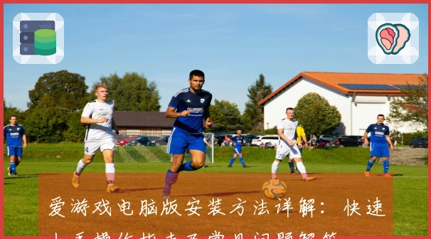 爱游戏电脑版安装方法详解：快速上手操作指南及常见问题解答