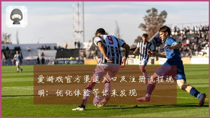 爱游戏官方渠道入口及注册流程说明：优化体验等你来发现