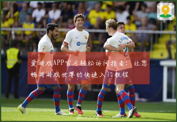 爱游戏APP官方轻松访问指南:让您畅游游戏世界的快速入门教程