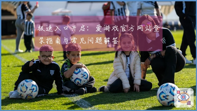极速入口开启：爱游戏官方网站登录指南与常见问题解答